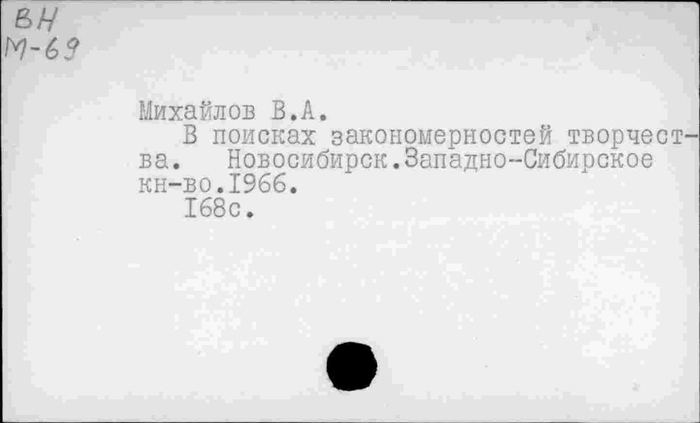 ﻿м-63
Михайлов В.А.
В поисках закономерностей творчест ва. Новосибирск.Западно-Сибирское кн-во.1966.
168с.